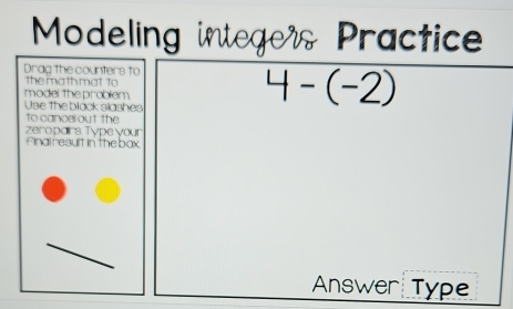 Modeling integers Practice 
Drag the counters to 
themathmat to 4-(-2)
model the problem 
Use the black slashes 
to canoel out the 
zeropairs Type your 
Finai result in the box 
Answer Type