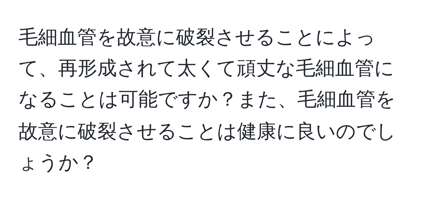 毛細血管を故意に破裂させることによって、再形成されて太くて頑丈な毛細血管になることは可能ですか？また、毛細血管を故意に破裂させることは健康に良いのでしょうか？