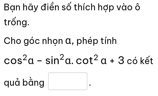 Bạn hãy điền số thích hợp vào ô 
trống. 
Cho góc nhọn a, phép tính
cos^2alpha -sin^2alpha .cot^2alpha +3 có kết 
quả bằng □ .