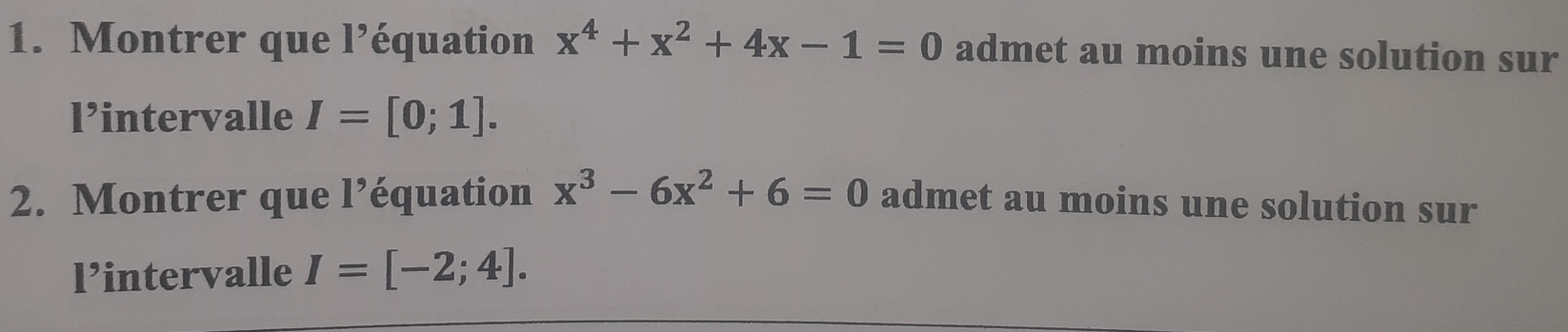 Montrer que l’équation x^4+x^2+4x-1=0 admet au moins une solution sur 
l’intervalle I=[0;1]. 
2. Montrer que l’équation x^3-6x^2+6=0 admet au moins une solution sur 
l’intervalle I=[-2;4].