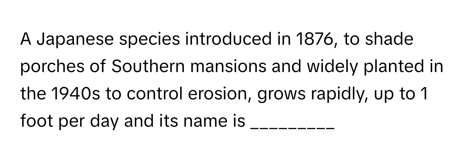 A Japanese species introduced in 1876, to shade porches of Southern mansions and widely planted in the 1940s to control erosion, grows rapidly, up to 1 foot per day and its name is _________