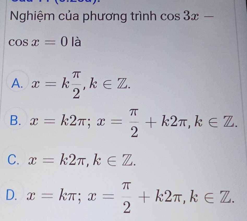 Nghiệm của phương trình cos 3x-
cos x=0 là
A. x=k π /2 , k∈ Z.
B. x=k2π; x= π /2 +k2π , k∈ Z.
C. x=k2π , k∈ Z.
D. x=kπ; x= π /2 +k2π , k∈ Z.