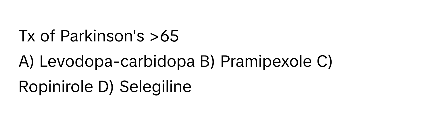 Tx of Parkinson's >65
A) Levodopa-carbidopa B) Pramipexole C) Ropinirole D) Selegiline