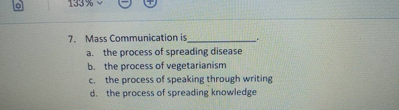 155%
7. Mass Communication is_ .
a. the process of spreading disease
b. the process of vegetarianism
c. the process of speaking through writing
d. the process of spreading knowledge