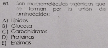 Son macromoléculas orgánicas que
se forman por la unión de
aminoácidos:
A) Lípidos
B Glucosa
C) Carbohidratos
D) Proteínas
E) Enzimas