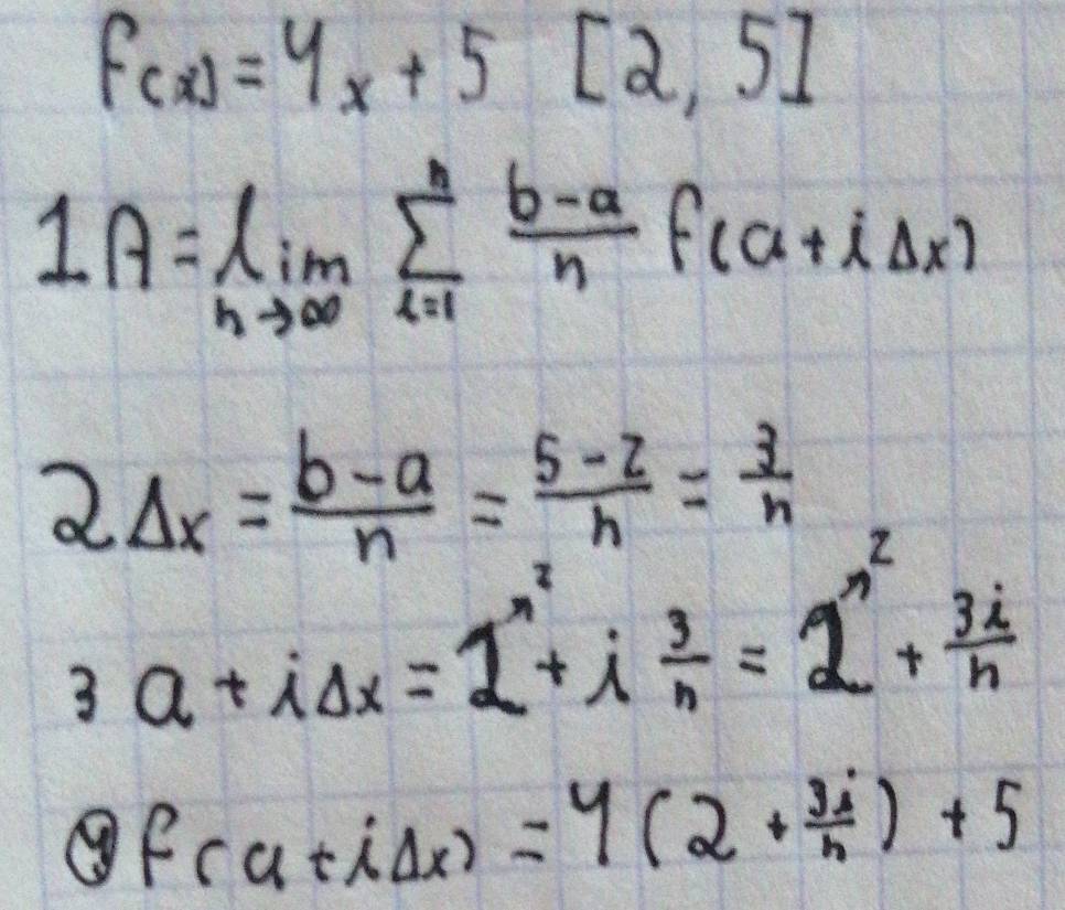 f(x)=4x+5[2,5]
1A=limlimits _nto ∈fty sumlimits _(i=1)^n (b-a)/n f(a+iDelta x)
2△ x= (b-a)/n = (5-2)/n = 3/n 
3a+iDelta x=2^(x^2)+i 3/n =2^(x^2)+ 3i/n 
f(a+iDelta x)=4(2+ 3i/n )+5