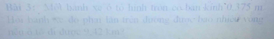 Mội banh xe ô tỏ hình tròn có ban kính* 0.375 m. 
Hội banh xe độ phai lần trên đường được bao nhiệu vòng 
nền ō tó di được 9.42 km?
