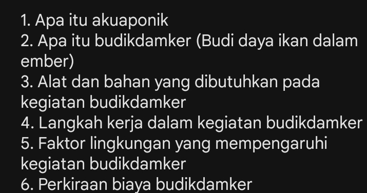 Apa itu akuaponik 
2. Apa itu budikdamker (Budi daya ikan dalam 
ember) 
3. Alat dan bahan yang dibutuhkan pada 
kegiatan budikdamker 
4. Langkah kerja dalam kegiatan budikdamker 
5. Faktor lingkungan yang mempengaruhi 
kegiatan budikdamker 
6. Perkiraan biaya budikdamker