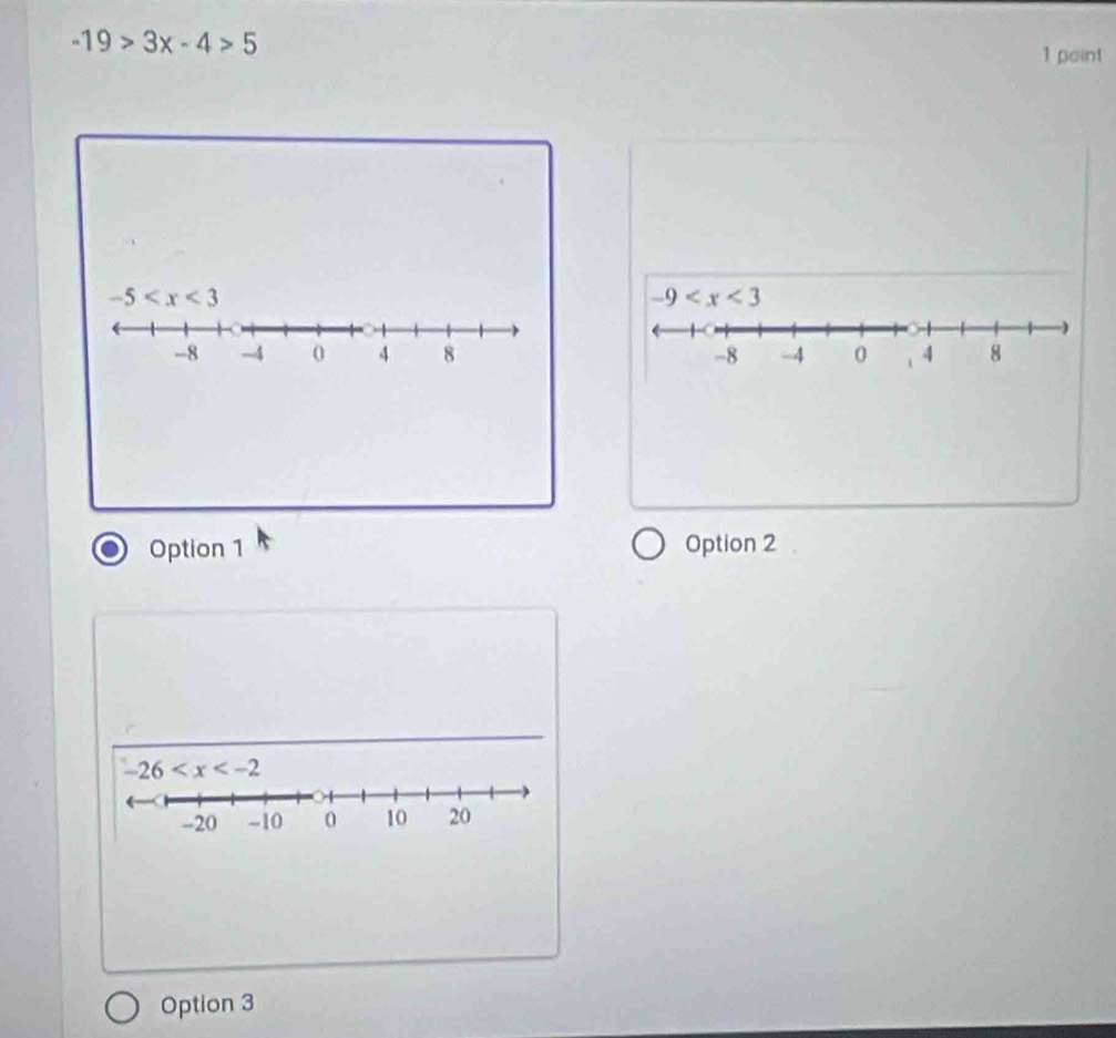 -19>3x-4>5
1 point
-5
-9
-8 -4 0 4 8 -8 -4 0 i 4 8
Option 1 Option 2
-26
-20 --10 0 10 20
Option 3