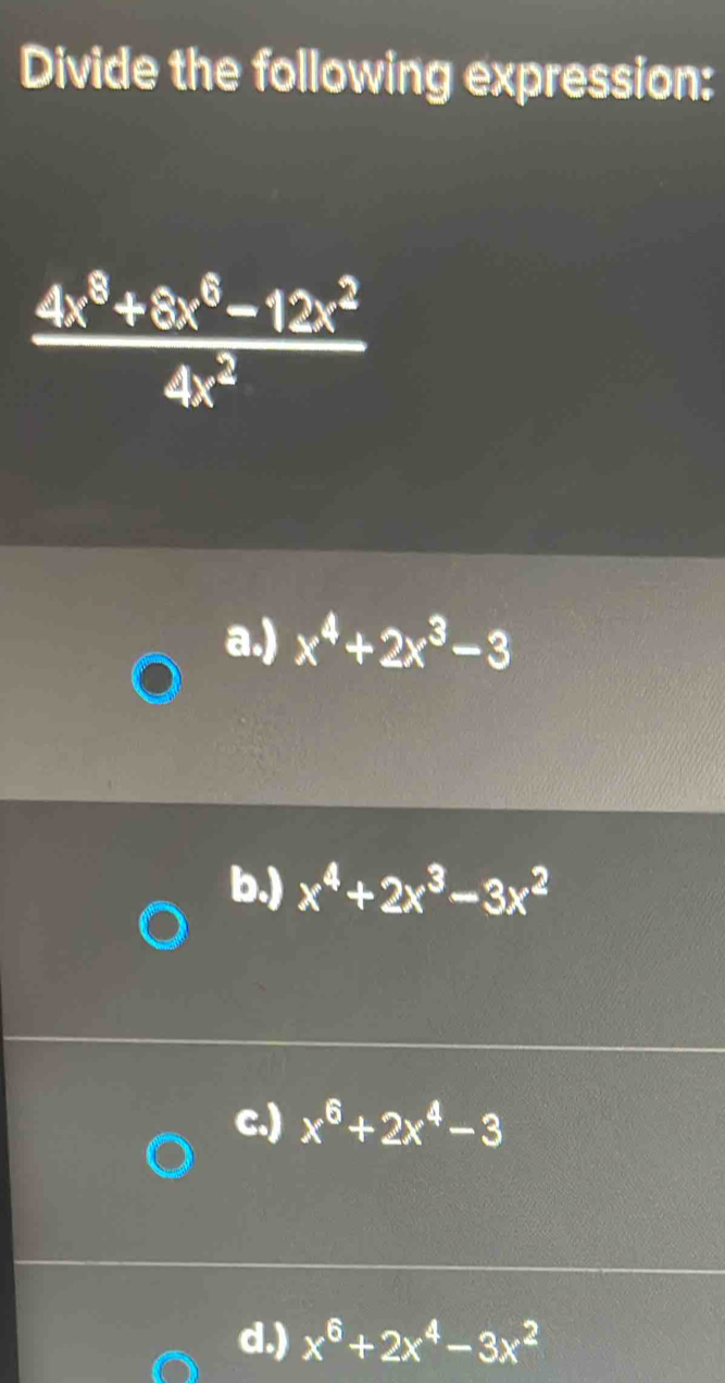 Divide the following expression:
 (4x^8+8x^6-12x^2)/4x^2 
a.) x^4+2x^3-3
b.) x^4+2x^3-3x^2
c.) x^6+2x^4-3
d.) x^6+2x^4-3x^2