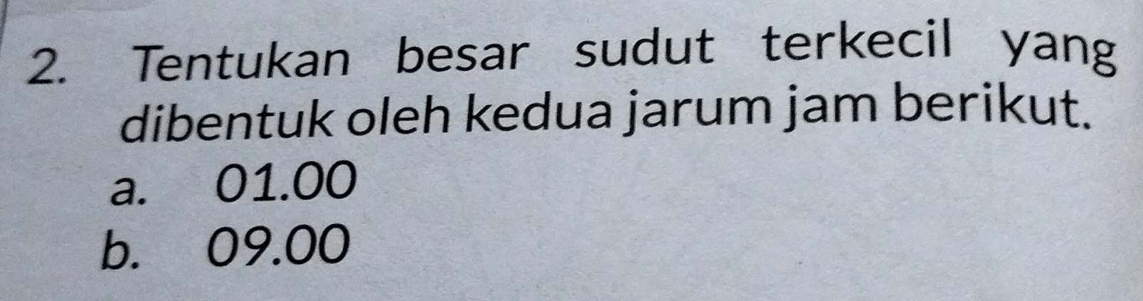 Tentukan besar sudut terkecil yang
dibentuk oleh kedua jarum jam berikut.
a. 01.00
b. 09.00