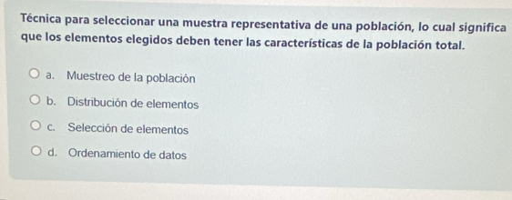 Técnica para seleccionar una muestra representativa de una población, lo cual significa
que los elementos elegidos deben tener las características de la población total.
a. Muestreo de la población
b. Distribución de elementos
c. Selección de elementos
d. Ordenamiento de datos