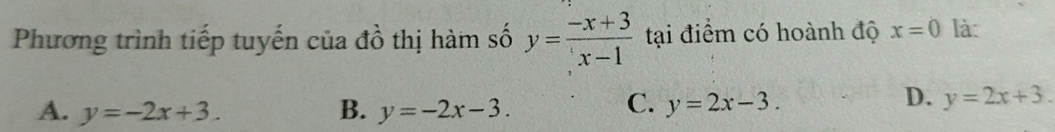 Phương trình tiếp tuyến của đồ thị hàm số y= (-x+3)/x-1  tại điểm có hoành độ x=0 là:
C.
A. y=-2x+3. B. y=-2x-3. y=2x-3.
D. y=2x+3.