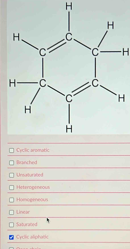 Cyclic aromatic
Branched
Unsaturated
Heterogeneous
Homogeneous
Linear
Saturated
Cyclic aliphatic