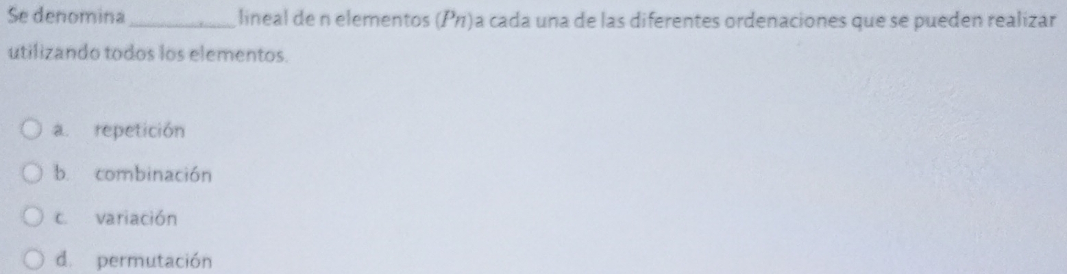 Se denomina_ lineal de n elementos (Ρ₁)a cada una de las diferentes ordenaciones que se pueden realizar
utilizando todos los elementos.
a. repetición
b. combinación
c. variación
d. permutación