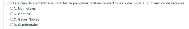 36.- Este tipo de elementos se caracteriza por ganar fácilmente electrones y dar lugar a la formación de cationes:
A. No metales
B. Metales
C. Gases Nobles
D. Semimetales