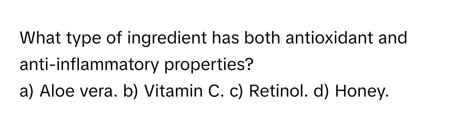 What type of ingredient has both antioxidant and anti-inflammatory properties?

a) Aloe vera. b) Vitamin C. c) Retinol. d) Honey.
