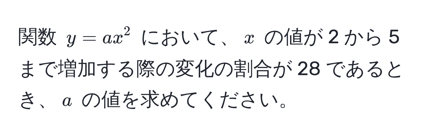 関数 $y = ax^2$ において、$x$ の値が 2 から 5 まで増加する際の変化の割合が 28 であるとき、$a$ の値を求めてください。