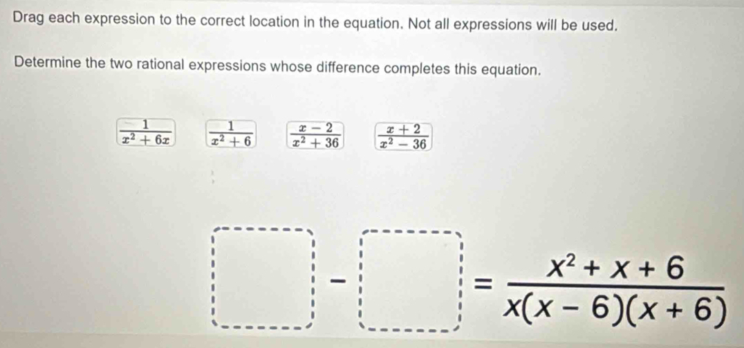 Drag each expression to the correct location in the equation. Not all expressions will be used.
Determine the two rational expressions whose difference completes this equation.
 1/x^2+6x   1/x^2+6   (x-2)/x^2+36   (x+2)/x^2-36 
□ = (x^2+x+6)/x(x-6)(x+6) 