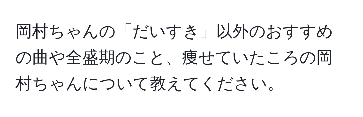 岡村ちゃんの「だいすき」以外のおすすめの曲や全盛期のこと、痩せていたころの岡村ちゃんについて教えてください。