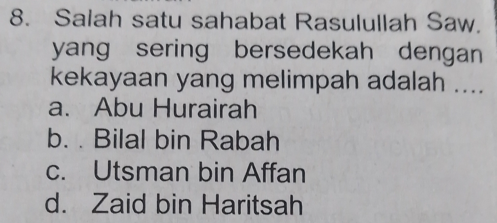 Salah satu sahabat Rasulullah Saw.
yang sering bersedekah dengan 
kekayaan yang melimpah adalah ....
a. Abu Hurairah
b. . Bilal bin Rabah
c. Utsman bin Affan
d. Zaid bin Haritsah