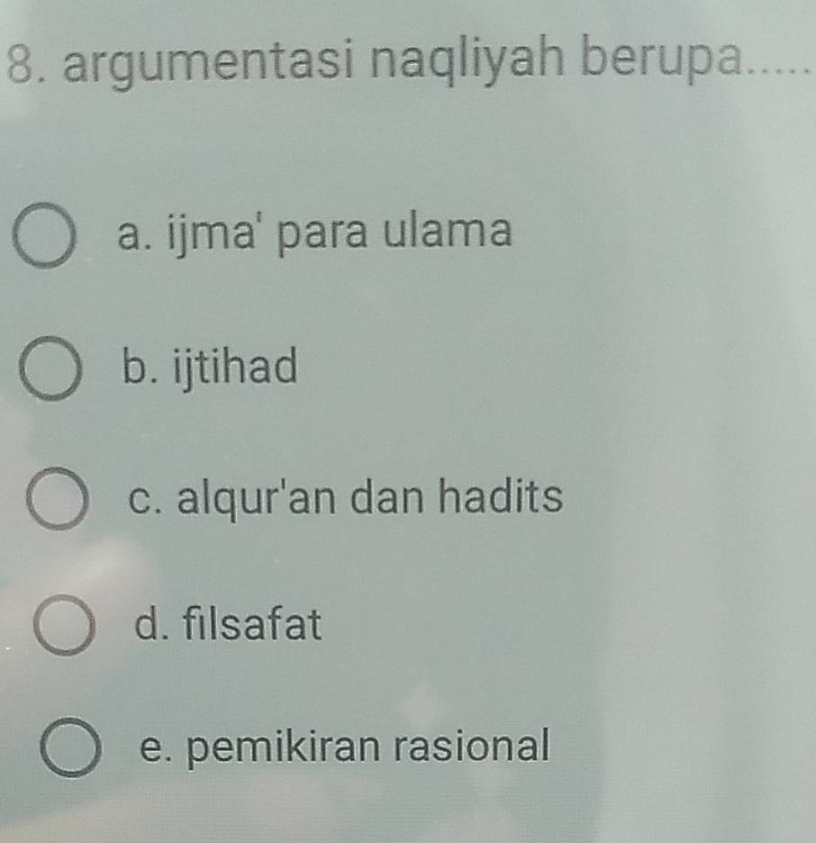 argumentasi naqliyah berupa _...
a. ijma' para ulama
b. ijtihad
c. alqur'an dan hadits
d. filsafat
e. pemikiran rasional