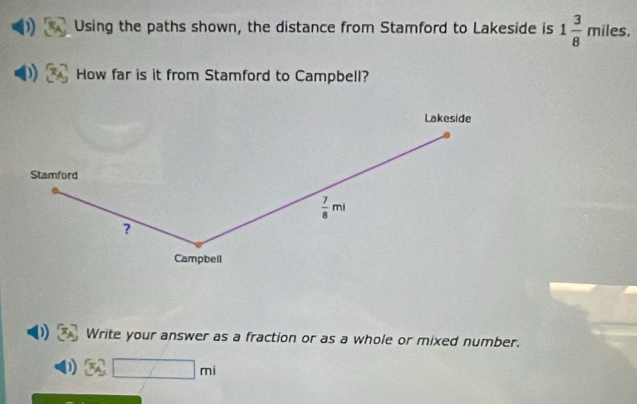 Using the paths shown, the distance from Stamford to Lakeside is 1 3/8 miles. 
) How far is it from Stamford to Campbell? 
Lakeside 
Stamford
 7/8 mi
? 
Campbell 
Write your answer as a fraction or as a whole or mixed number.
1 □ mi