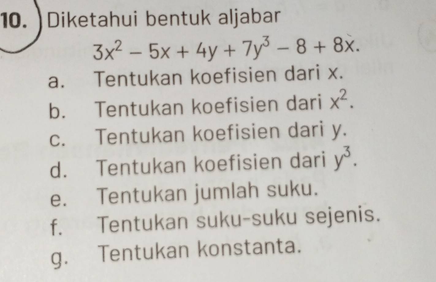 )Diketahui bentuk aljabar
3x^2-5x+4y+7y^3-8+8x.
a. Tentukan koefisien dari x.
b. Tentukan koefisien dari x^2.
c. Tentukan koefisien dari y.
d. Tentukan koefisien dari y^3.
e. Tentukan jumlah suku.
f. Tentukan suku-suku sejenis.
g. Tentukan konstanta.