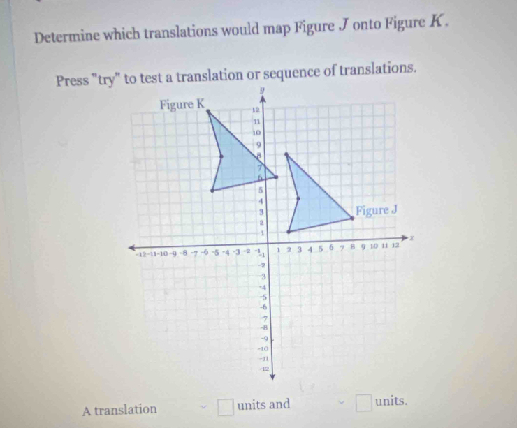 Determine which translations would map Figure J onto Figure K. 
A translation □ units and units.