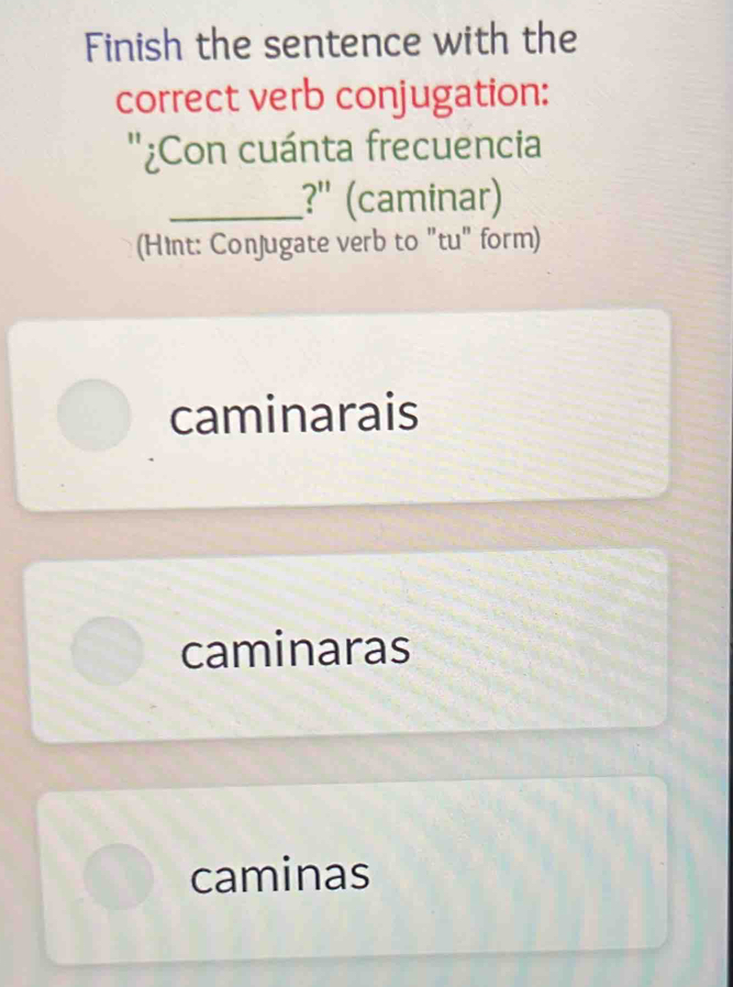 Finish the sentence with the
correct verb conjugation:
''¿Con cuánta frecuencia
_?" (caminar)
(Hint: Conjugate verb to "tu" form)
caminarais
caminaras
caminas