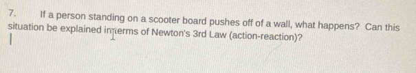 If a person standing on a scooter board pushes off of a wall, what happens? Can this 
situation be explained imerms of Newton's 3rd Law (action-reaction)?