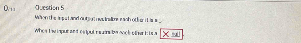 O/10 Question 5 
When the input and output neutralize each other it is a 
When the input and output neutralize each other it is a ×null