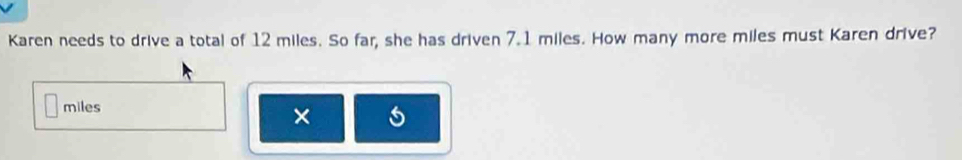 Karen needs to drive a total of 12 miles. So far, she has driven 7.1 miles. How many more miles must Karen drive?
miles
×