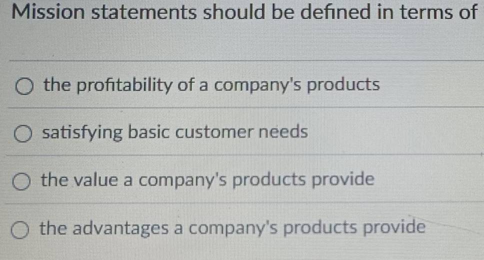 Mission statements should be defined in terms of
the profitability of a company's products
satisfying basic customer needs
the value a company's products provide
the advantages a company's products provide