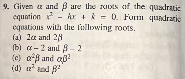 Given α and β are the roots of the quadratic 
equation x^2-hx+k=0. Form quadratic 
equations with the following roots. 
(a) 2α and 2β
(b) alpha -2 and beta -2
(c) alpha^2beta and alpha beta^2
(d) alpha^2 and beta^2