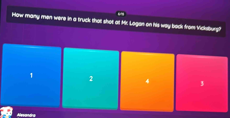 6/19
How many men were in a truck that shot at Mr. Logan on his way back from Vicksburg?
1
2
4
3
Alesandra