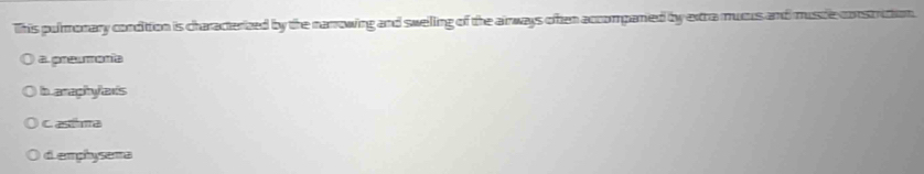 This pulrmonary condition is characterbed by the narrowing and swelling of the airways often accompanied by extra mucus and musdle constrution.
a preumonia
b araphyars
C asta
di emphysera