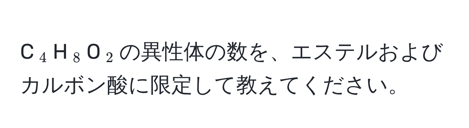 C(_4)H(_8)O(_2)の異性体の数を、エステルおよびカルボン酸に限定して教えてください。