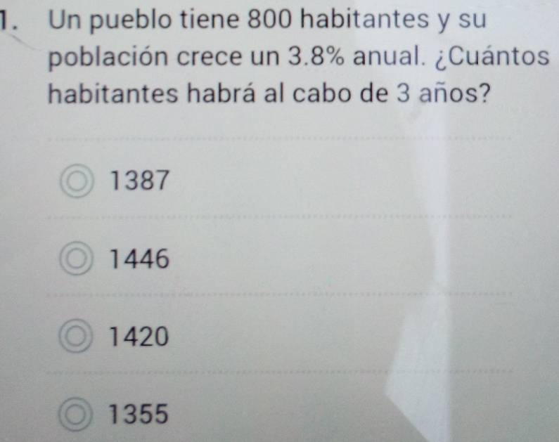 Un pueblo tiene 800 habitantes y su
población crece un 3.8% anual. ¿Cuántos
habitantes habrá al cabo de 3 años?
1387
1446
1420
1355