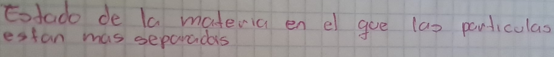 totado de la materia en el goe las particulas 
estan mas separadas