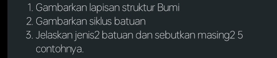 Gambarkan lapisan struktur Bumi 
2. Gambarkan siklus batuan 
3. Jelaskan jenis2 batuan dan sebutkan masing2 5
contohnya.