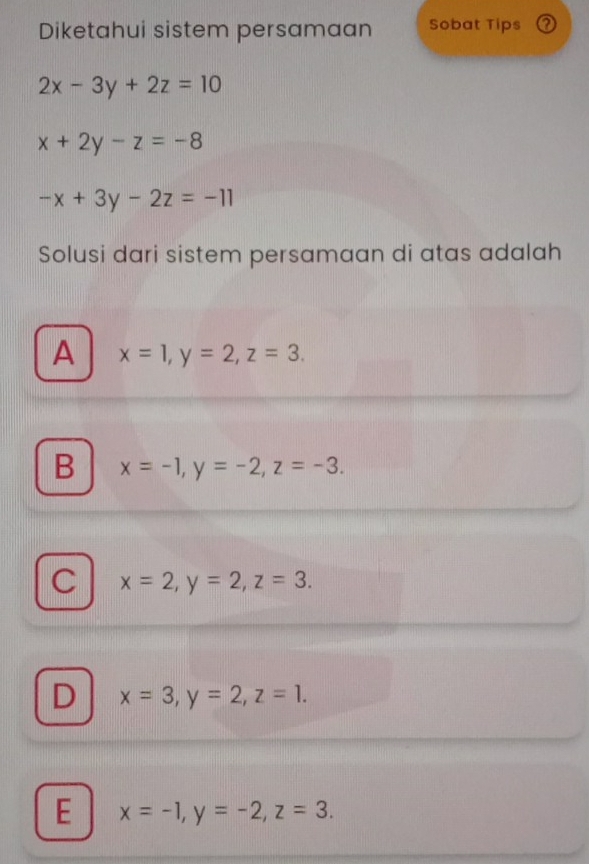 Diketahui sistem persamaan Sobat Tips a
2x-3y+2z=10
x+2y-z=-8
-x+3y-2z=-11
Solusi dari sistem persamaan di atas adalah
A x=1, y=2, z=3.
B x=-1, y=-2, z=-3.
C x=2, y=2, z=3.
D x=3, y=2, z=1.
E x=-1, y=-2, z=3.