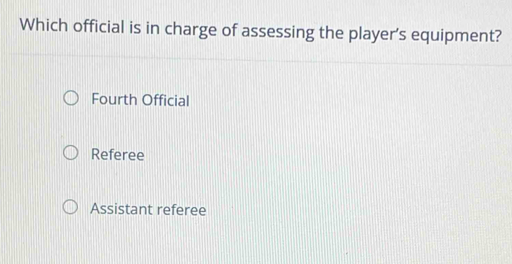 Which official is in charge of assessing the player's equipment?
Fourth Official
Referee
Assistant referee