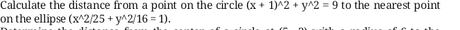 Calculate the distance from a point on the circle (x+1)^wedge 2+y^(wedge)2=9 to the nearest point
on the ellipse (x^(wedge)2/25+y^(wedge)2/16=1).