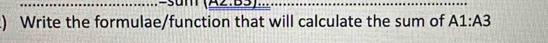 ) Write the formulae/function that will calculate the sum of A1:A3