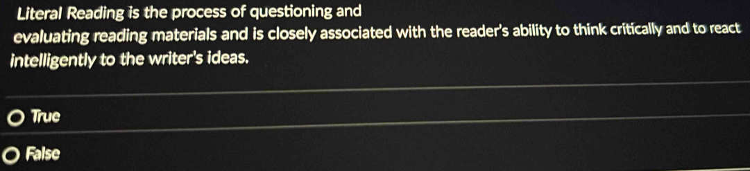 Literal Reading is the process of questioning and
evaluating reading materials and is closely associated with the reader's ability to think critically and to react
intelligently to the writer's ideas.
True
False