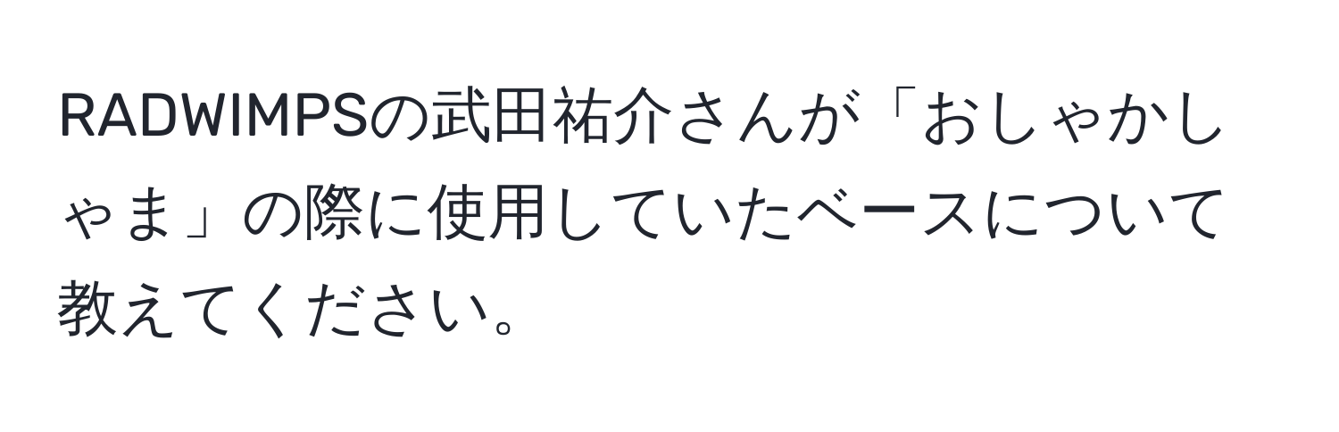 RADWIMPSの武田祐介さんが「おしゃかしゃま」の際に使用していたベースについて教えてください。