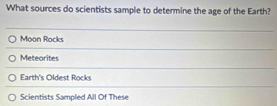 What sources do scientists sample to determine the age of the Earth?
Moon Rocks
Meteorites
Earth's Oldest Rocks
Scientists Sampled All Of These