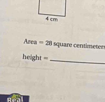 4 cm
Area =28squarece ntimeters
height =
_ 
Real