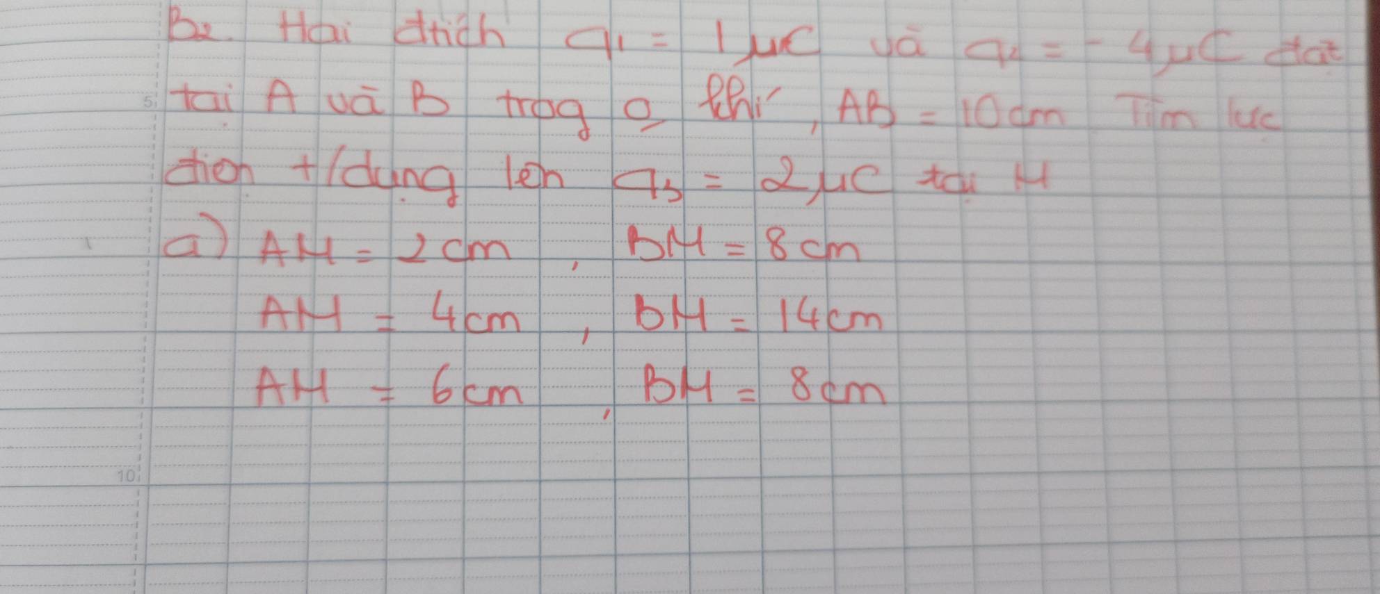 Be Haai drigh a_1=1mu C yá a_2=-4mu C (at 
ki Auà B tóg o thǐ AB=10cm Iim luc 
dien +(ding len a_3=2mu c to k 
a) AH=2cm, BM=8cm
AM=4cm, BM=14cm
AH=6cm, BM=8cm